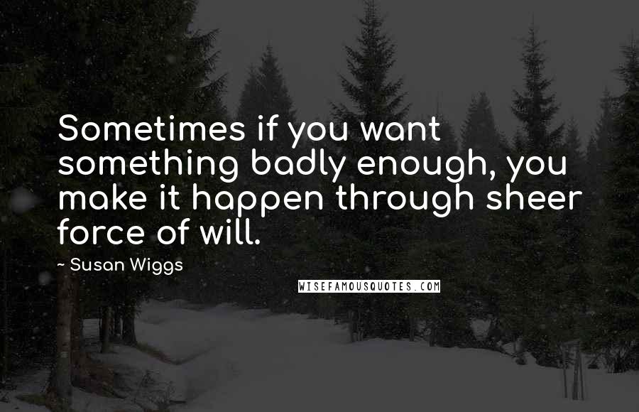 Susan Wiggs Quotes: Sometimes if you want something badly enough, you make it happen through sheer force of will.