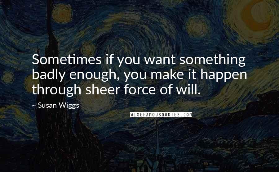 Susan Wiggs Quotes: Sometimes if you want something badly enough, you make it happen through sheer force of will.