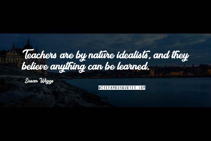Susan Wiggs Quotes: Teachers are by nature idealists, and they believe anything can be learned.