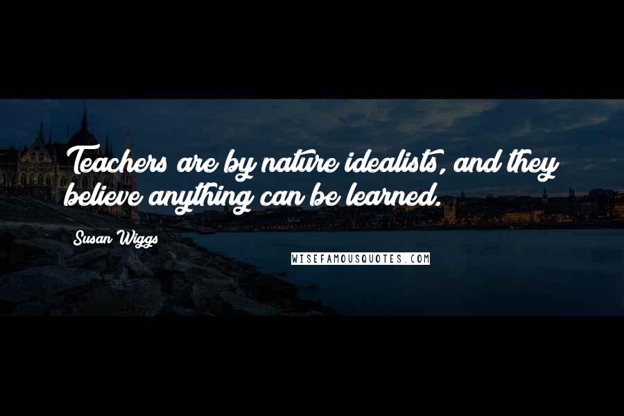 Susan Wiggs Quotes: Teachers are by nature idealists, and they believe anything can be learned.