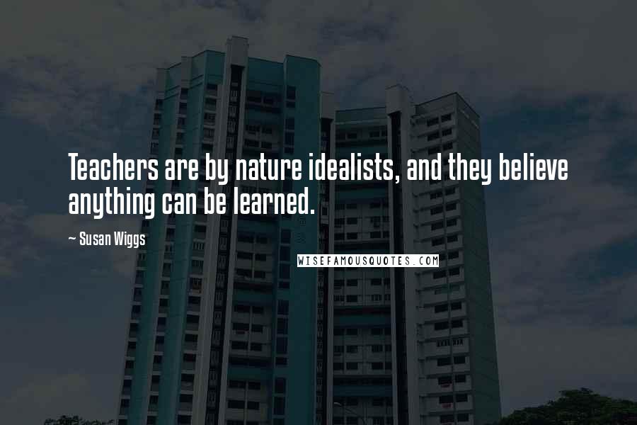 Susan Wiggs Quotes: Teachers are by nature idealists, and they believe anything can be learned.