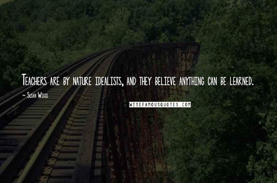 Susan Wiggs Quotes: Teachers are by nature idealists, and they believe anything can be learned.