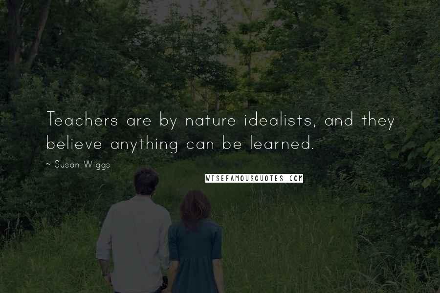 Susan Wiggs Quotes: Teachers are by nature idealists, and they believe anything can be learned.