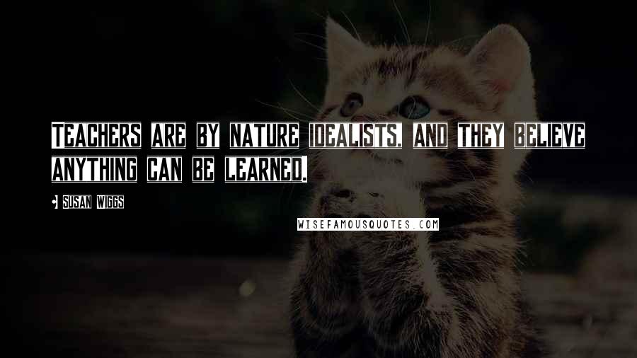 Susan Wiggs Quotes: Teachers are by nature idealists, and they believe anything can be learned.