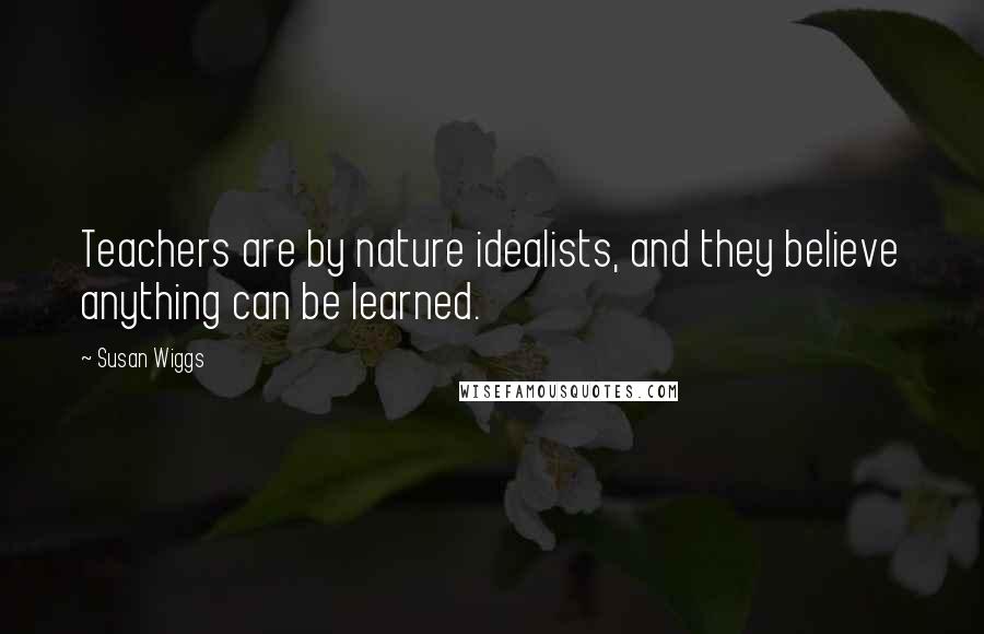 Susan Wiggs Quotes: Teachers are by nature idealists, and they believe anything can be learned.