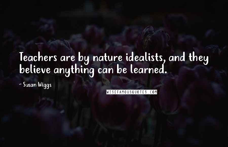 Susan Wiggs Quotes: Teachers are by nature idealists, and they believe anything can be learned.
