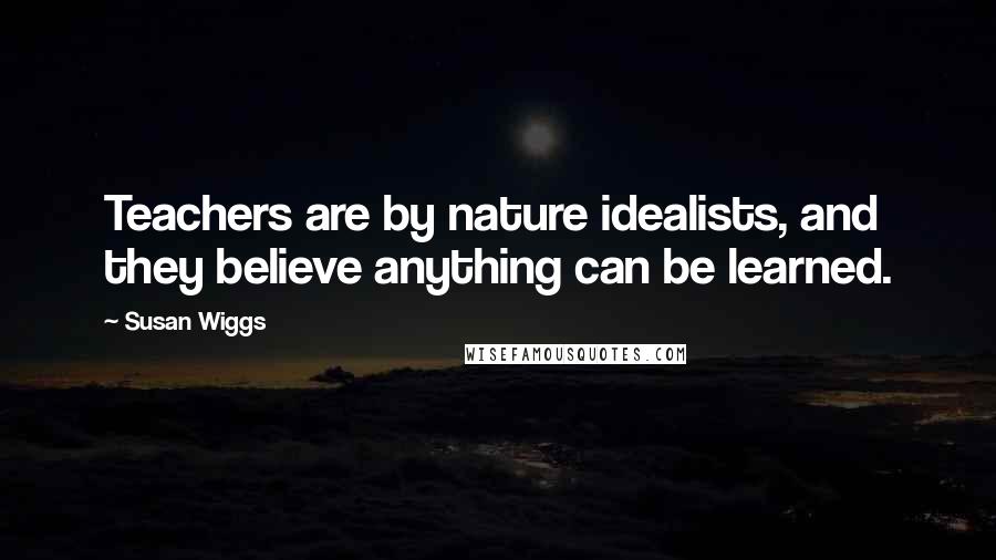 Susan Wiggs Quotes: Teachers are by nature idealists, and they believe anything can be learned.