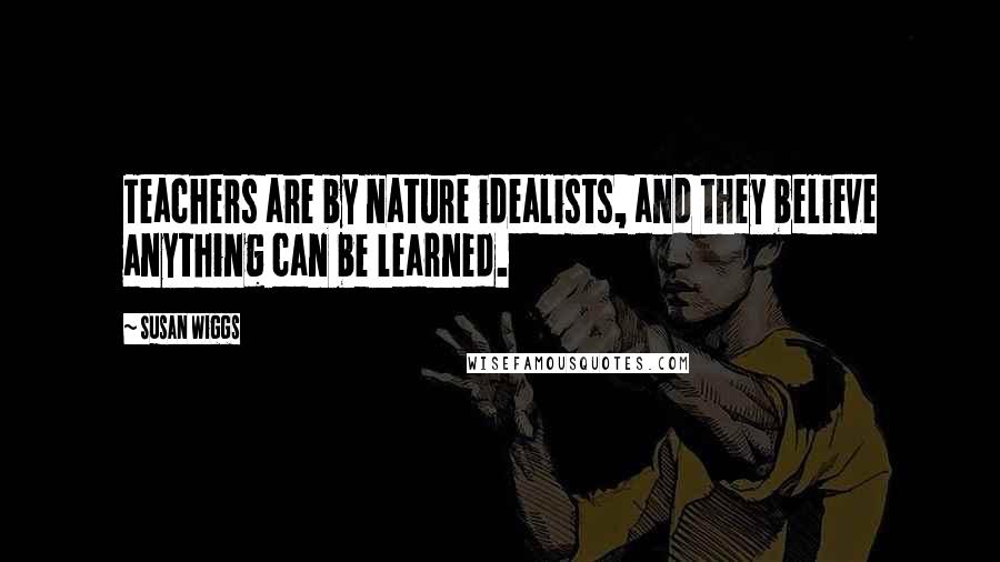 Susan Wiggs Quotes: Teachers are by nature idealists, and they believe anything can be learned.