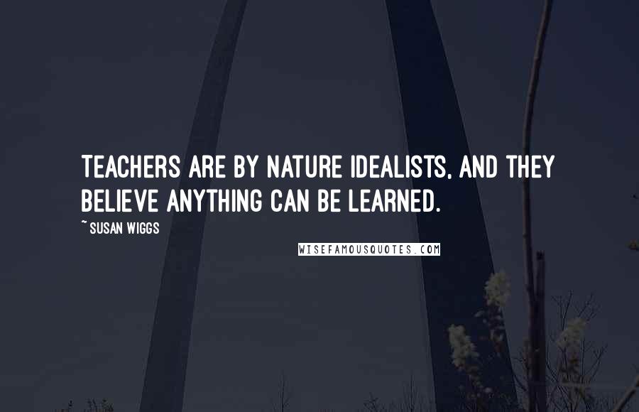 Susan Wiggs Quotes: Teachers are by nature idealists, and they believe anything can be learned.