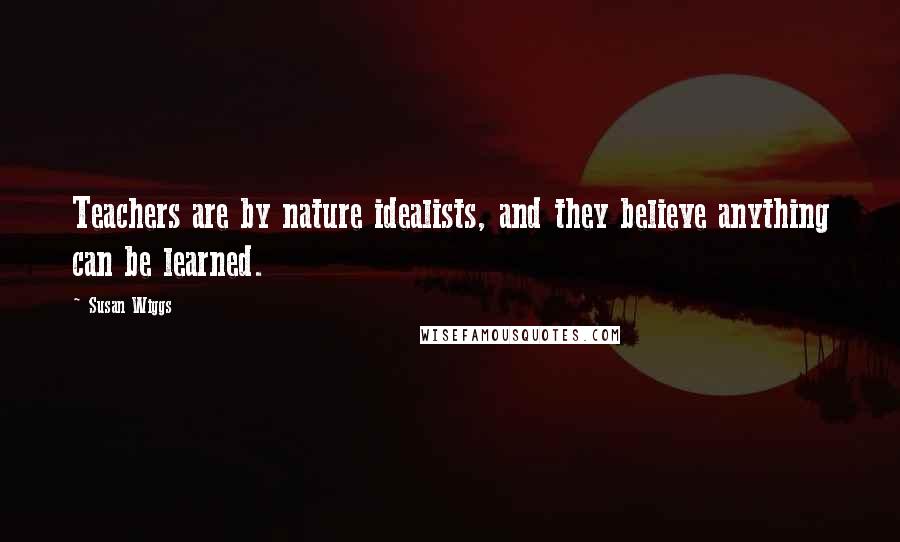 Susan Wiggs Quotes: Teachers are by nature idealists, and they believe anything can be learned.