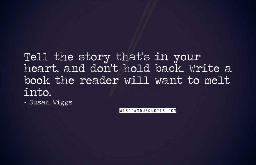 Susan Wiggs Quotes: Tell the story that's in your heart, and don't hold back. Write a book the reader will want to melt into.