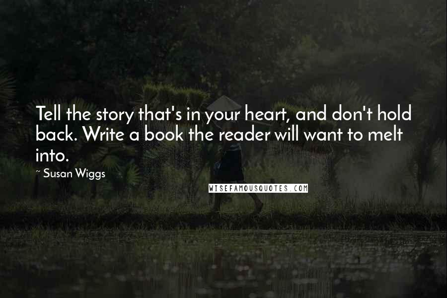 Susan Wiggs Quotes: Tell the story that's in your heart, and don't hold back. Write a book the reader will want to melt into.