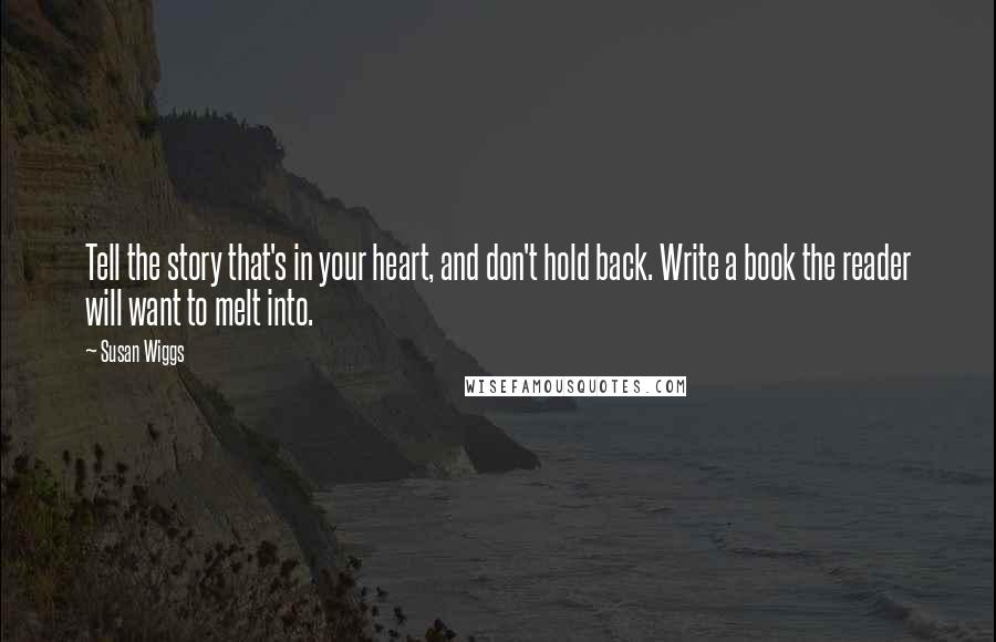Susan Wiggs Quotes: Tell the story that's in your heart, and don't hold back. Write a book the reader will want to melt into.