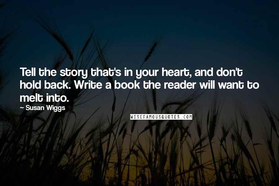 Susan Wiggs Quotes: Tell the story that's in your heart, and don't hold back. Write a book the reader will want to melt into.