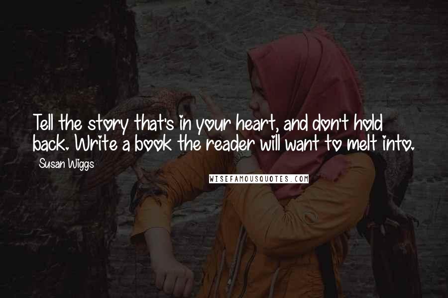 Susan Wiggs Quotes: Tell the story that's in your heart, and don't hold back. Write a book the reader will want to melt into.