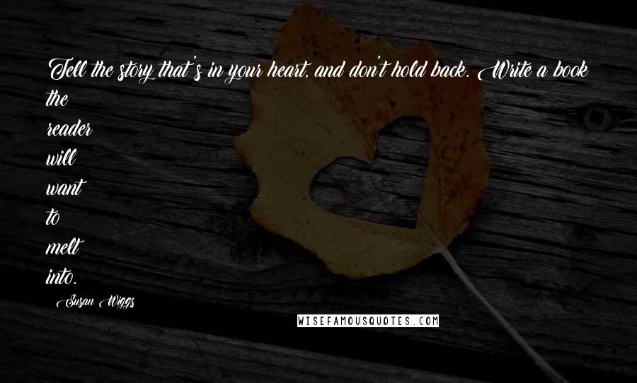 Susan Wiggs Quotes: Tell the story that's in your heart, and don't hold back. Write a book the reader will want to melt into.