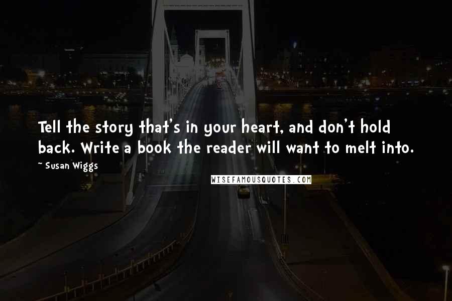 Susan Wiggs Quotes: Tell the story that's in your heart, and don't hold back. Write a book the reader will want to melt into.