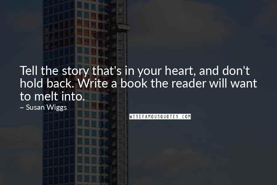Susan Wiggs Quotes: Tell the story that's in your heart, and don't hold back. Write a book the reader will want to melt into.
