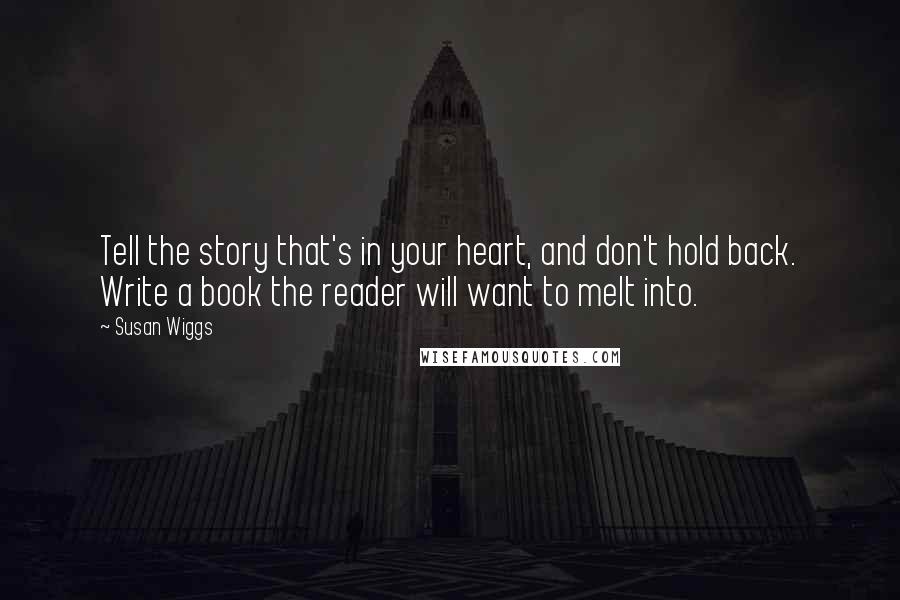 Susan Wiggs Quotes: Tell the story that's in your heart, and don't hold back. Write a book the reader will want to melt into.