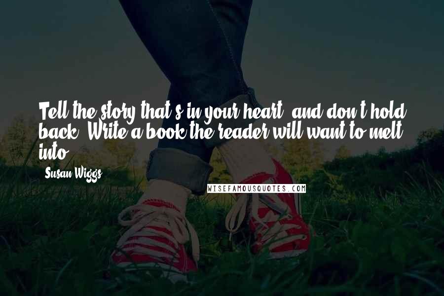 Susan Wiggs Quotes: Tell the story that's in your heart, and don't hold back. Write a book the reader will want to melt into.