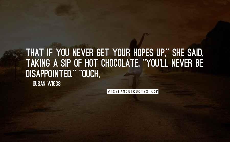 Susan Wiggs Quotes: That if you never get your hopes up," she said, taking a sip of hot chocolate, "you'll never be disappointed." "Ouch,
