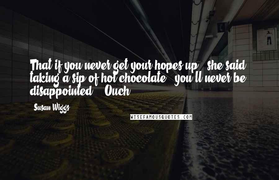 Susan Wiggs Quotes: That if you never get your hopes up," she said, taking a sip of hot chocolate, "you'll never be disappointed." "Ouch,