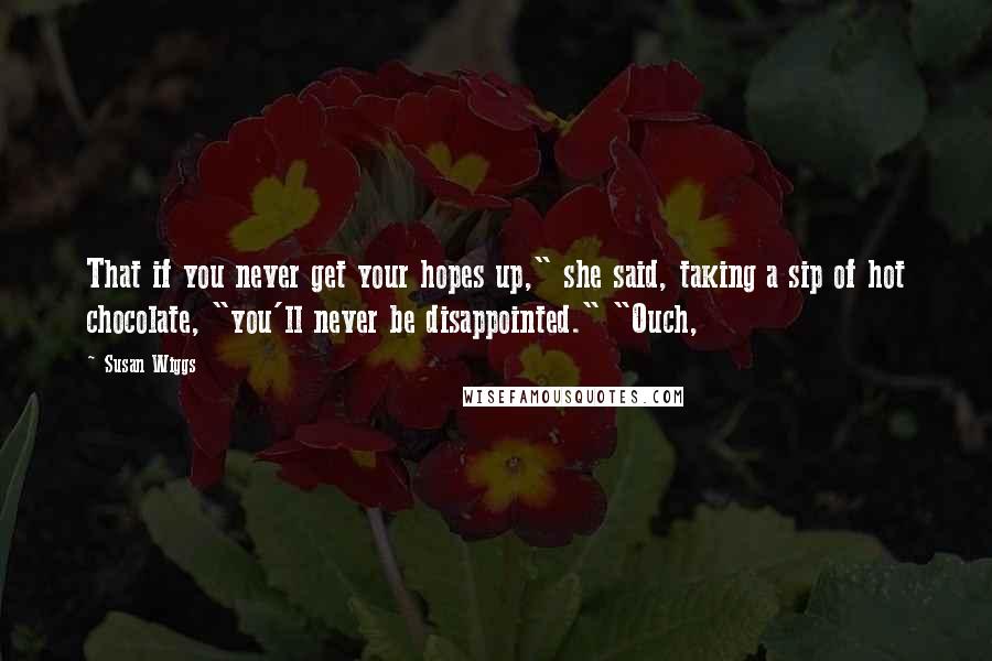 Susan Wiggs Quotes: That if you never get your hopes up," she said, taking a sip of hot chocolate, "you'll never be disappointed." "Ouch,