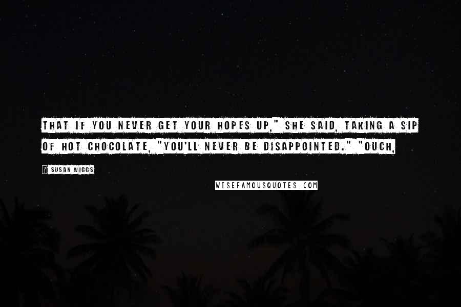 Susan Wiggs Quotes: That if you never get your hopes up," she said, taking a sip of hot chocolate, "you'll never be disappointed." "Ouch,