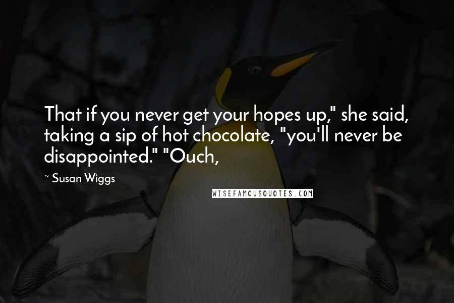 Susan Wiggs Quotes: That if you never get your hopes up," she said, taking a sip of hot chocolate, "you'll never be disappointed." "Ouch,