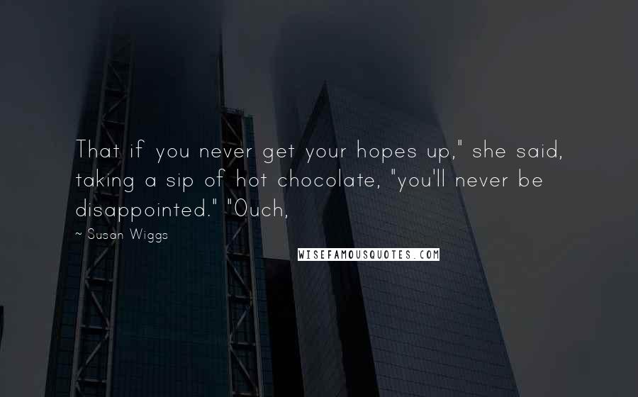 Susan Wiggs Quotes: That if you never get your hopes up," she said, taking a sip of hot chocolate, "you'll never be disappointed." "Ouch,