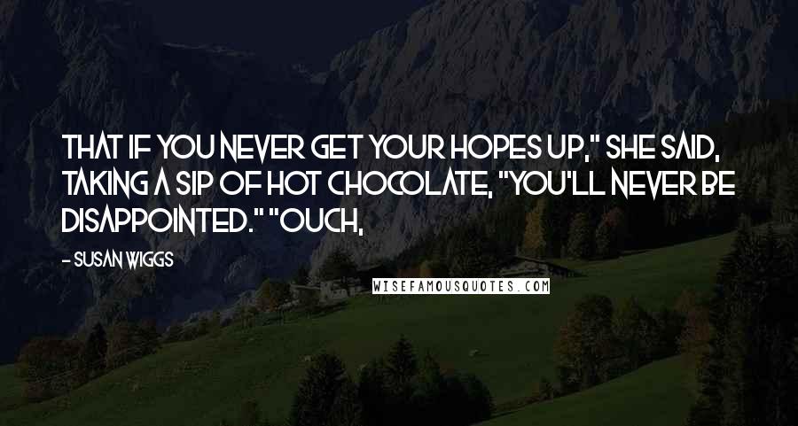 Susan Wiggs Quotes: That if you never get your hopes up," she said, taking a sip of hot chocolate, "you'll never be disappointed." "Ouch,