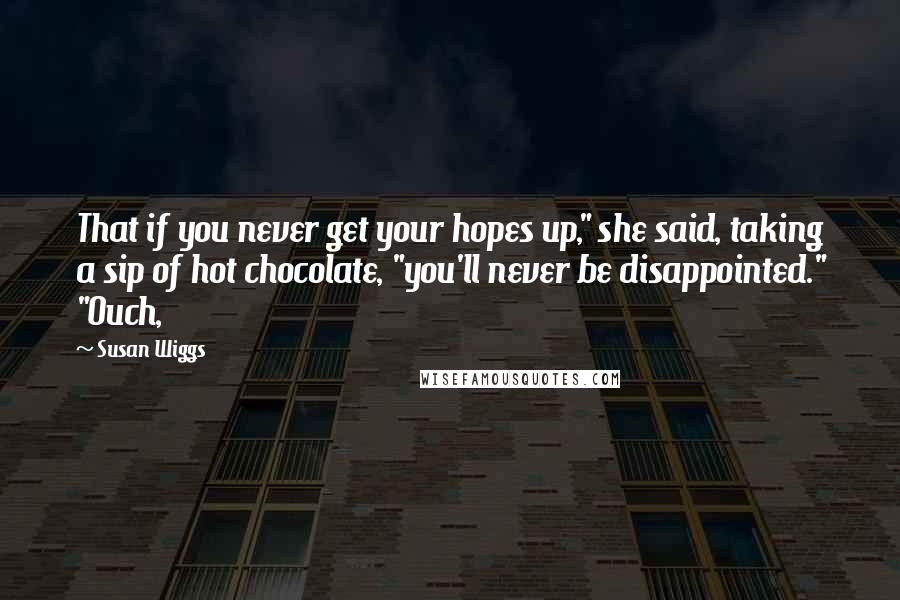 Susan Wiggs Quotes: That if you never get your hopes up," she said, taking a sip of hot chocolate, "you'll never be disappointed." "Ouch,