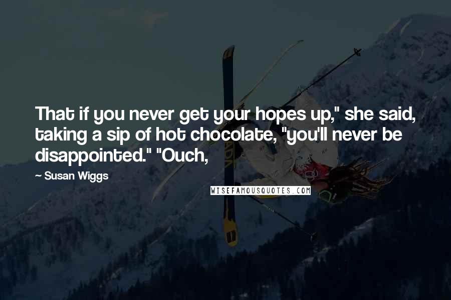 Susan Wiggs Quotes: That if you never get your hopes up," she said, taking a sip of hot chocolate, "you'll never be disappointed." "Ouch,