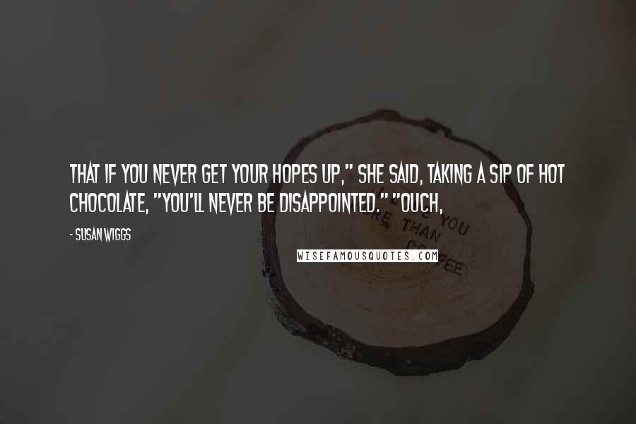 Susan Wiggs Quotes: That if you never get your hopes up," she said, taking a sip of hot chocolate, "you'll never be disappointed." "Ouch,