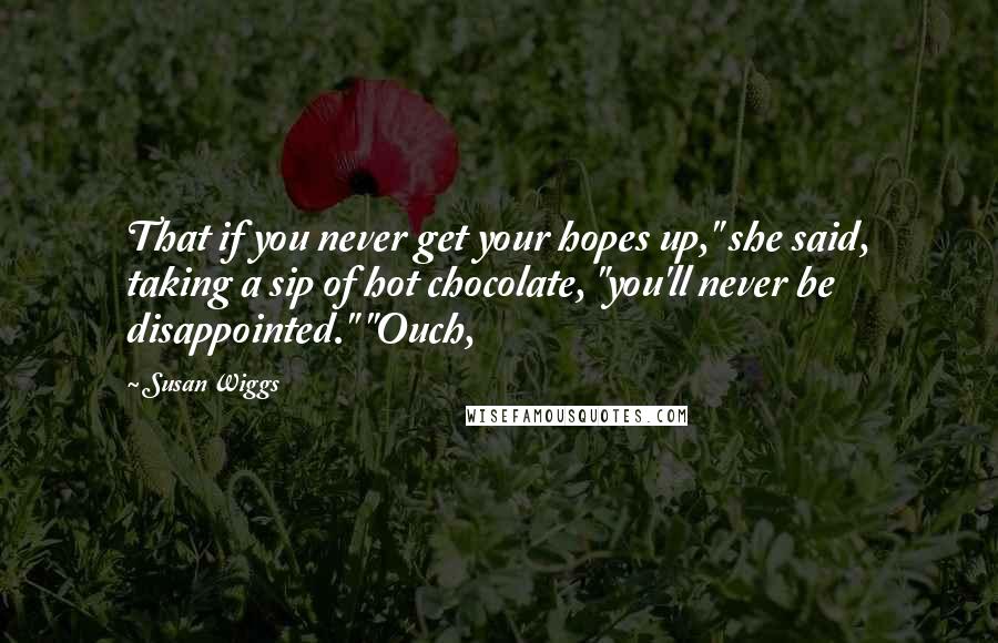 Susan Wiggs Quotes: That if you never get your hopes up," she said, taking a sip of hot chocolate, "you'll never be disappointed." "Ouch,