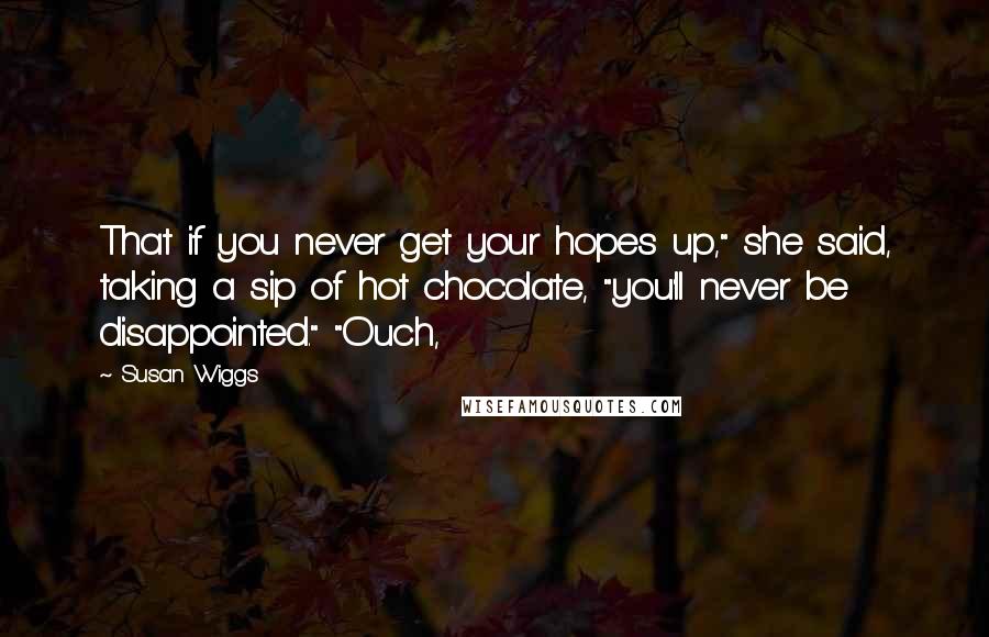 Susan Wiggs Quotes: That if you never get your hopes up," she said, taking a sip of hot chocolate, "you'll never be disappointed." "Ouch,