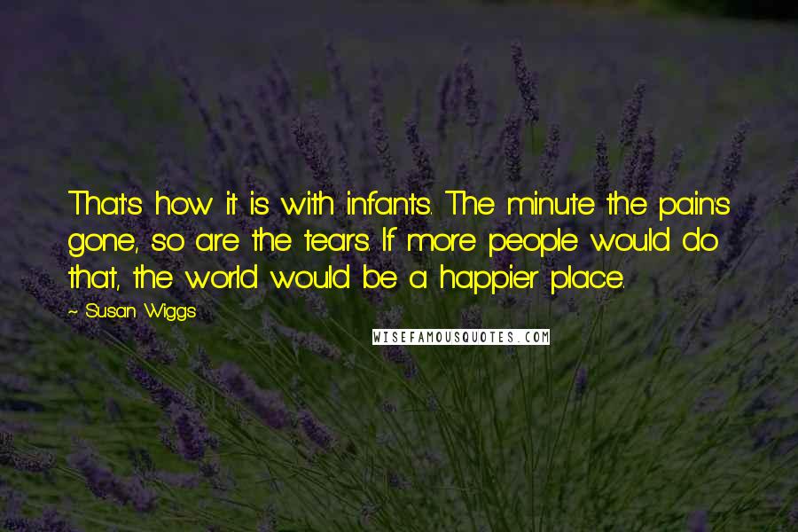 Susan Wiggs Quotes: That's how it is with infants. The minute the pain's gone, so are the tears. If more people would do that, the world would be a happier place.