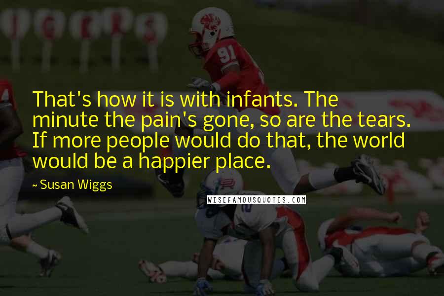 Susan Wiggs Quotes: That's how it is with infants. The minute the pain's gone, so are the tears. If more people would do that, the world would be a happier place.