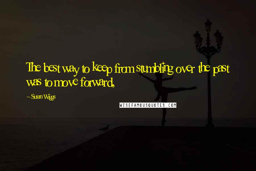 Susan Wiggs Quotes: The best way to keep from stumbling over the past was to move forward,