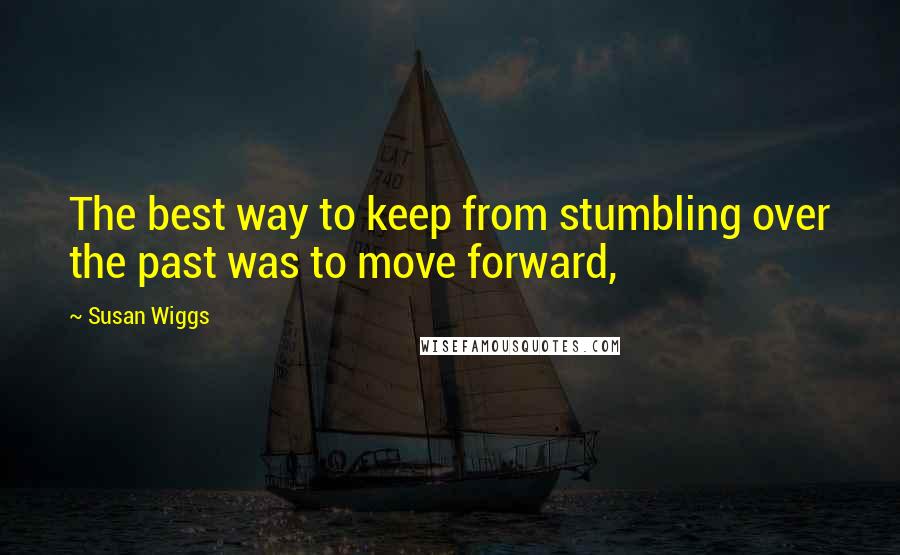 Susan Wiggs Quotes: The best way to keep from stumbling over the past was to move forward,