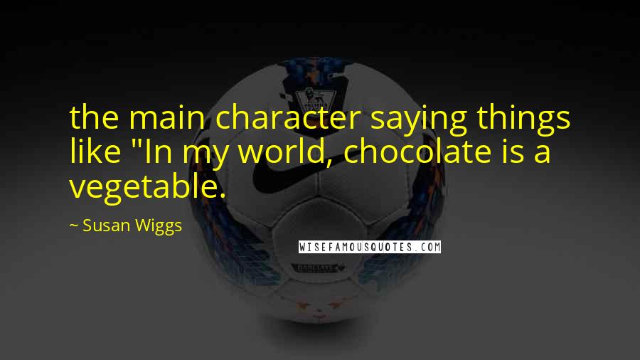 Susan Wiggs Quotes: the main character saying things like "In my world, chocolate is a vegetable.