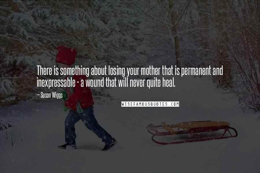 Susan Wiggs Quotes: There is something about losing your mother that is permanent and inexpressable - a wound that will never quite heal.
