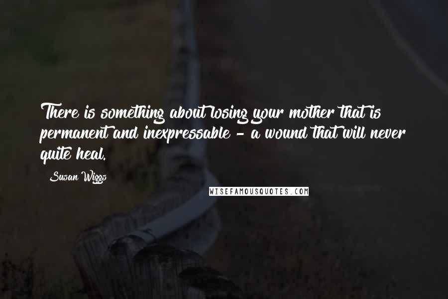 Susan Wiggs Quotes: There is something about losing your mother that is permanent and inexpressable - a wound that will never quite heal.
