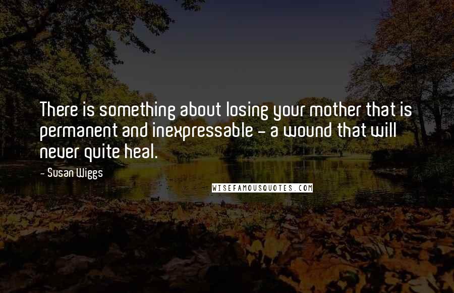 Susan Wiggs Quotes: There is something about losing your mother that is permanent and inexpressable - a wound that will never quite heal.