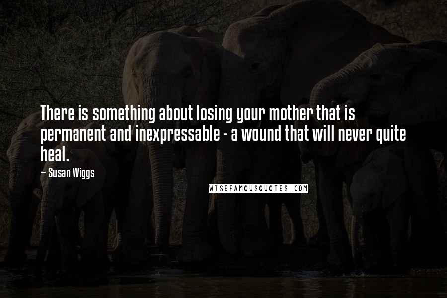 Susan Wiggs Quotes: There is something about losing your mother that is permanent and inexpressable - a wound that will never quite heal.