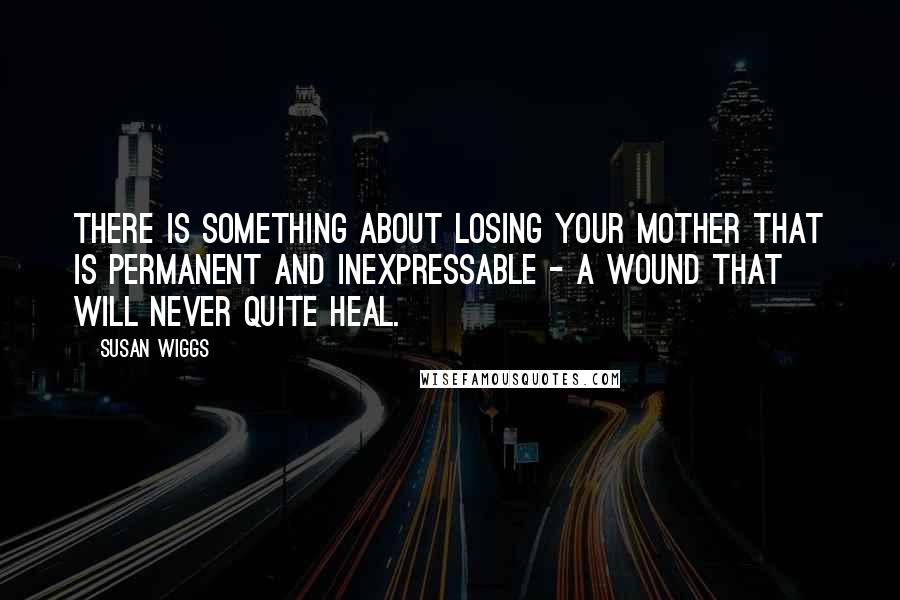 Susan Wiggs Quotes: There is something about losing your mother that is permanent and inexpressable - a wound that will never quite heal.