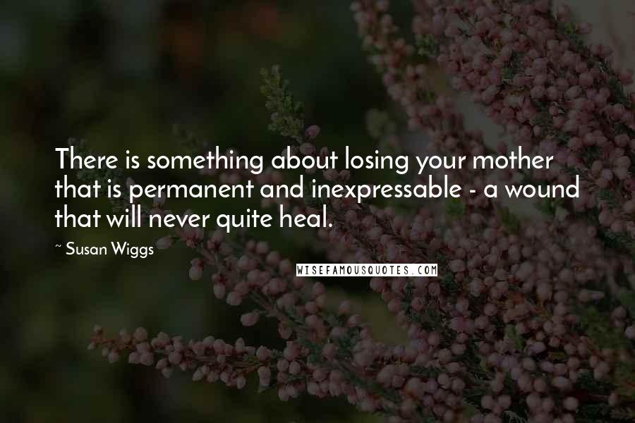 Susan Wiggs Quotes: There is something about losing your mother that is permanent and inexpressable - a wound that will never quite heal.