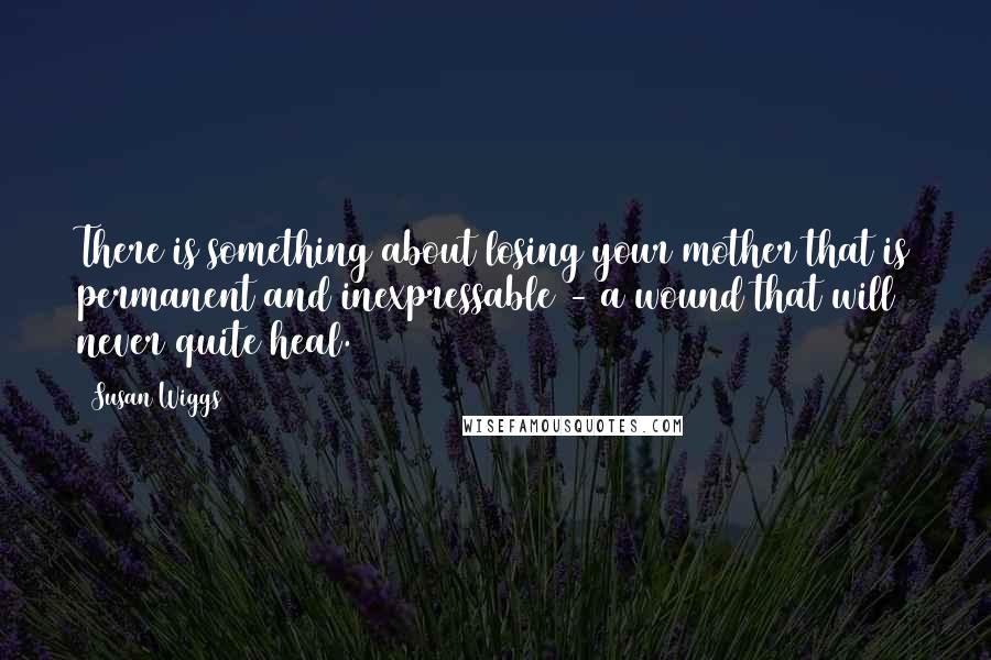 Susan Wiggs Quotes: There is something about losing your mother that is permanent and inexpressable - a wound that will never quite heal.