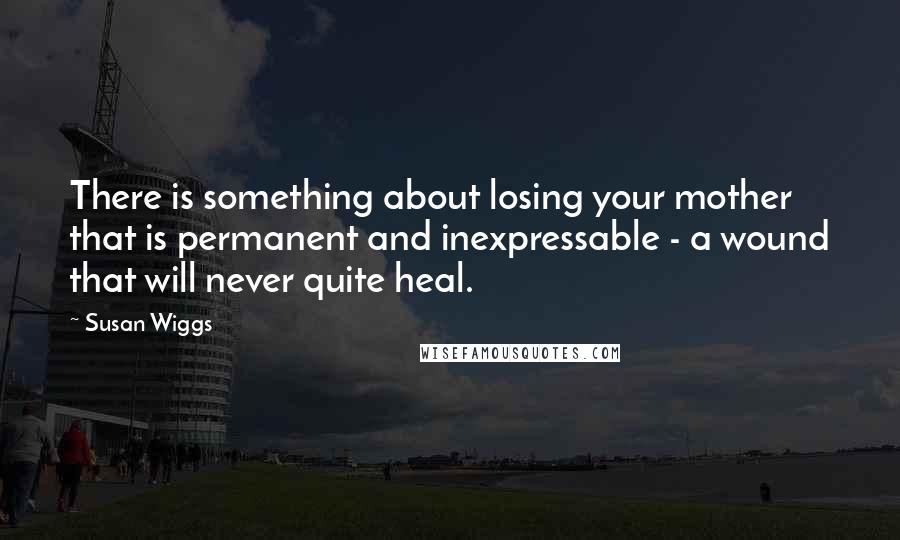 Susan Wiggs Quotes: There is something about losing your mother that is permanent and inexpressable - a wound that will never quite heal.