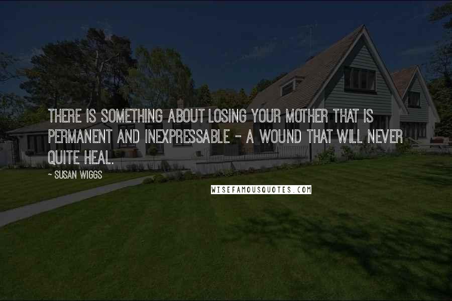 Susan Wiggs Quotes: There is something about losing your mother that is permanent and inexpressable - a wound that will never quite heal.